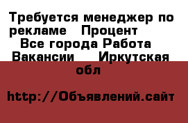 Требуется менеджер по рекламе › Процент ­ 50 - Все города Работа » Вакансии   . Иркутская обл.